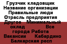 Грузчик-кладовщик › Название организации ­ Правильные люди › Отрасль предприятия ­ Другое › Минимальный оклад ­ 26 000 - Все города Работа » Вакансии   . Кабардино-Балкарская респ.